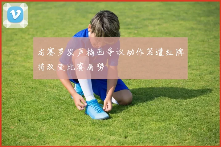 龙赛罗发声梅西争议动作若遭红牌将改变比赛局势