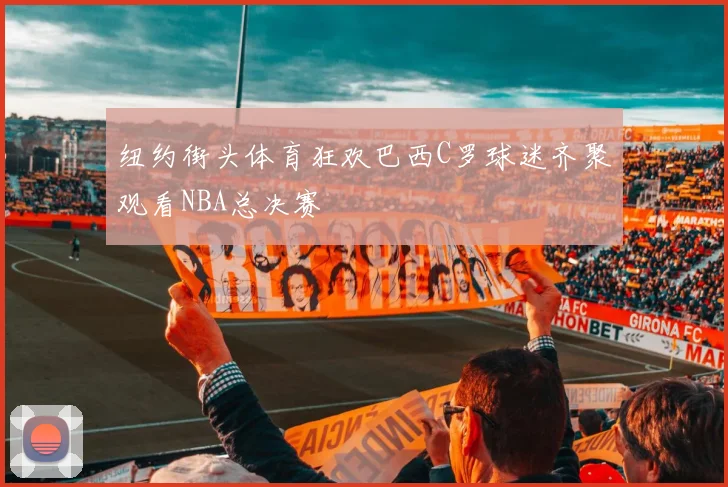 纽约街头体育狂欢巴西C罗球迷齐聚观看NBA总决赛