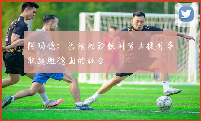阿玛德:总结经验教训努力提升争取战胜德国的机会