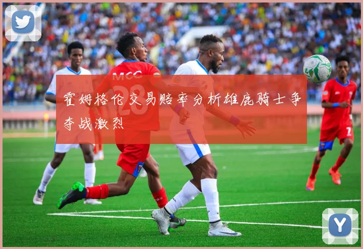 霍姆格伦交易赔率分析雄鹿骑士争夺战激烈