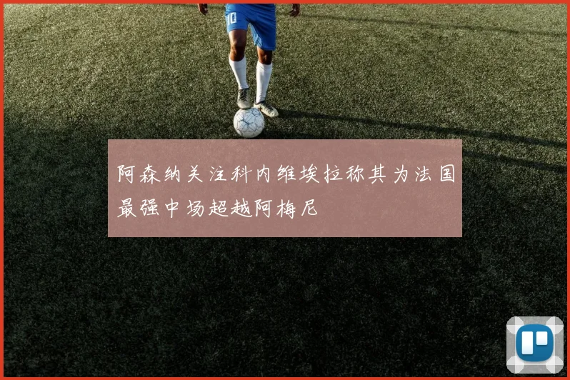 阿森纳关注科内维埃拉称其为法国最强中场超越阿梅尼