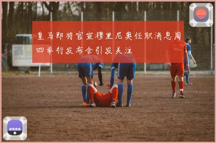 皇马即将官宣穆里尼奥任职消息周四举行发布会引发关注