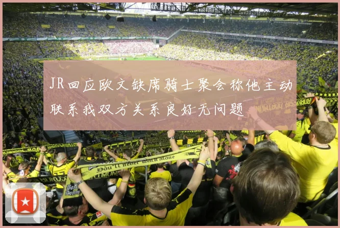 JR回应欧文缺席骑士聚会称他主动联系我双方关系良好无问题