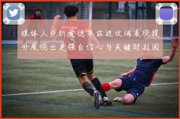 媒体人分析爱德华兹进攻端表现提升展现出更强自信心与关键时刻阅读能力