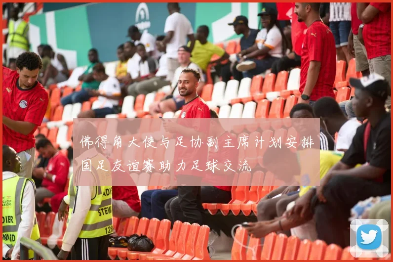 佛得角大使与足协副主席计划安排国足友谊赛助力足球交流