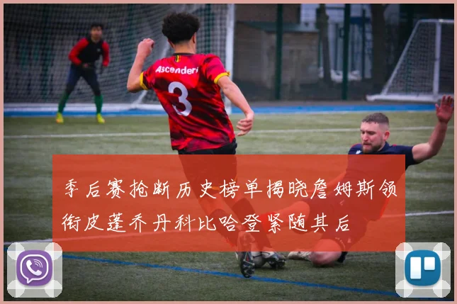 季后赛抢断历史榜单揭晓詹姆斯领衔皮蓬乔丹科比哈登紧随其后