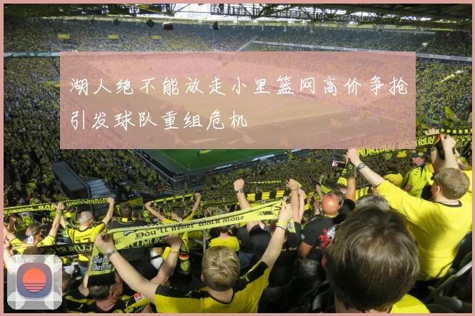 湖人绝不能放走小里篮网高价争抢引发球队重组危机