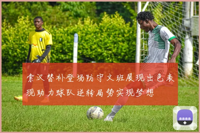 索汉替补登场防守文班展现出色表现助力球队逆转局势实现梦想