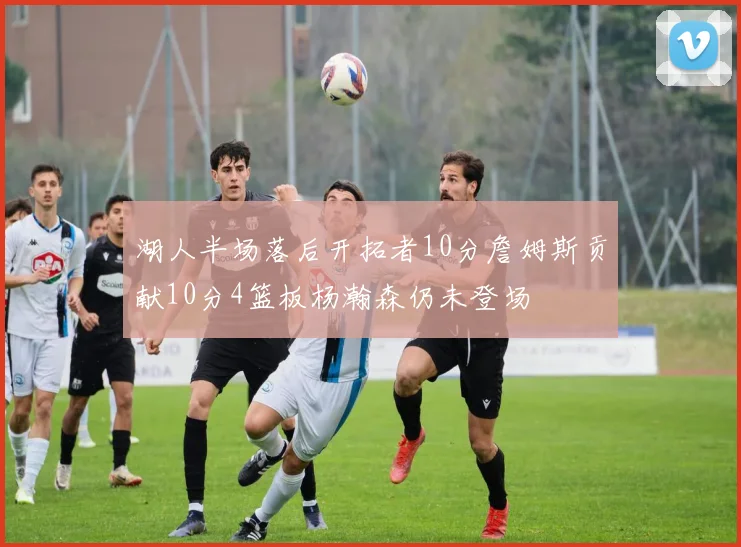 湖人半场落后开拓者10分詹姆斯贡献10分4篮板杨瀚森仍未登场