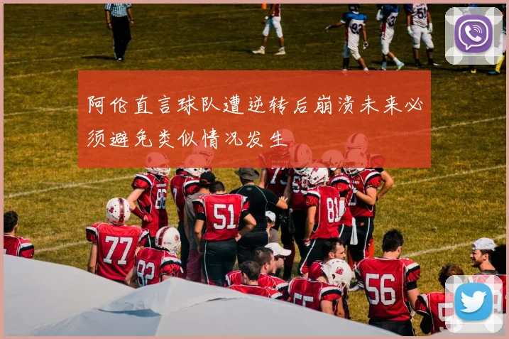 阿伦直言球队遭逆转后崩溃未来必须避免类似情况发生