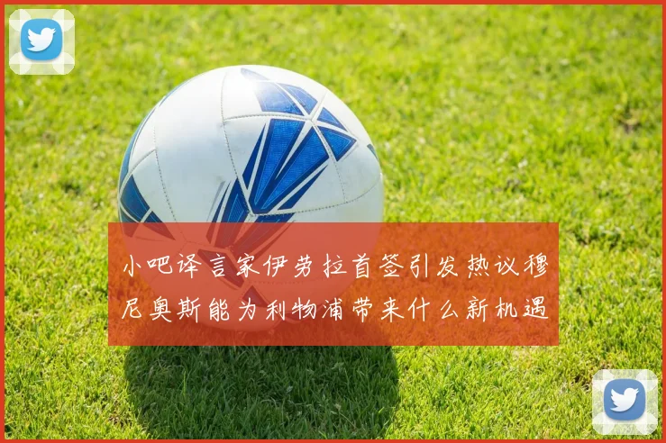 小吧译言家伊劳拉首签引发热议穆尼奥斯能为利物浦带来什么新机遇