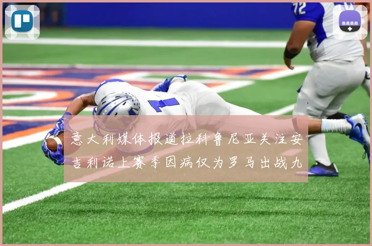 意大利媒体报道拉科鲁尼亚关注安吉利诺上赛季因病仅为罗马出战九场