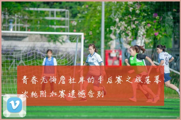 青春无悔詹杜库的季后赛之旅落幕次轮附加赛遗憾告别