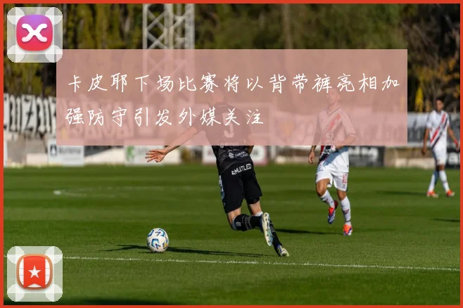 卡皮耶下场比赛将以背带裤亮相加强防守引发外媒关注