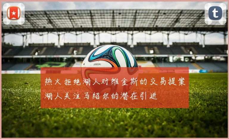 热火拒绝湖人对维金斯的交易提案湖人关注马绍尔的潜在引进