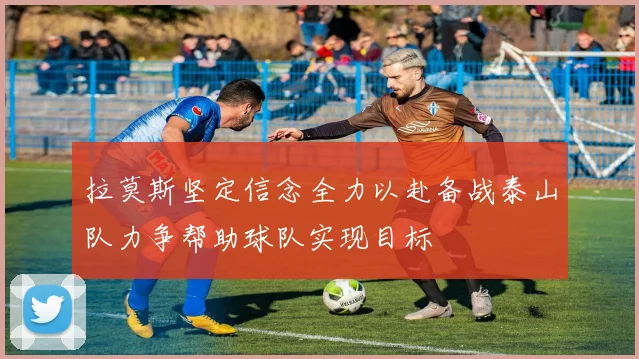 拉莫斯坚定信念全力以赴备战泰山队力争帮助球队实现目标