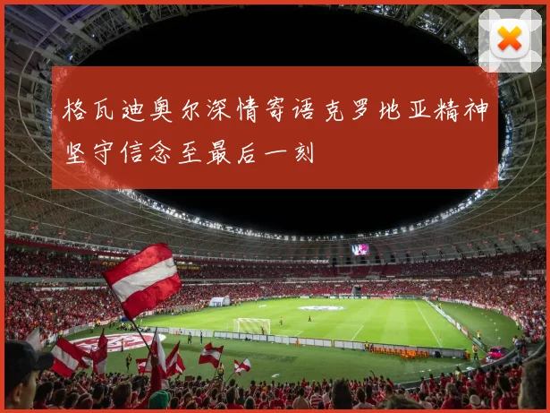 格瓦迪奥尔深情寄语克罗地亚精神坚守信念至最后一刻
