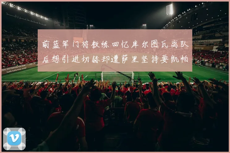 前蓝军门将教练回忆库尔图瓦离队后想引进切赫却遭萨里坚持要凯帕