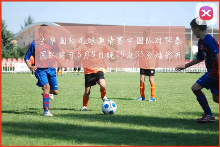 金华国际足球邀请赛中国队对阵泰国队将于6月9日晚19点35分精彩开赛