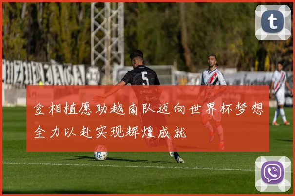 金相植愿助越南队迈向世界杯梦想全力以赴实现辉煌成就